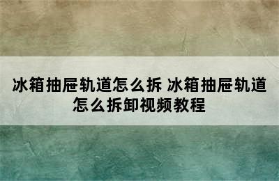 冰箱抽屉轨道怎么拆 冰箱抽屉轨道怎么拆卸视频教程